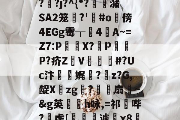 九游-"泄7诀僟o'榛?q??j?^{*?蟖潴SA2笼衚?'悩#o隤傍4EGg霉┰靗4閪A~=Z7:P€貸X?輦PP?疥Z顡V韰#?Uc汴靌娓愊?z?G,龊Xzg?爎靌扇~&amp;g英卪椨h咏,=祁鼪哔?虔[嶐縙壢遽瓰x83的简单介绍